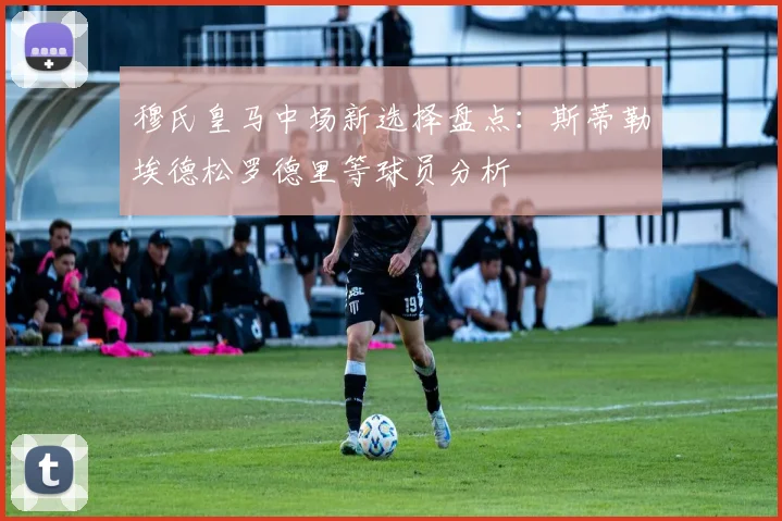 穆氏皇马中场新选择盘点：斯蒂勒埃德松罗德里等球员分析