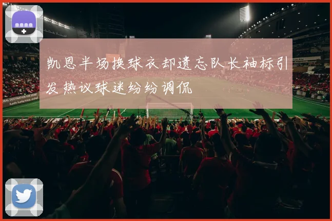 凯恩半场换球衣却遗忘队长袖标引发热议球迷纷纷调侃