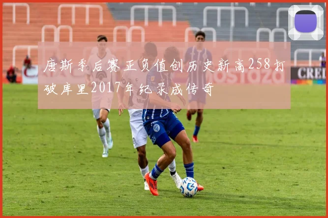 唐斯季后赛正负值创历史新高258打破库里2017年纪录成传奇