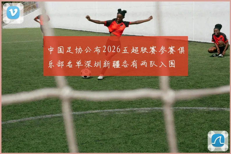 中国足协公布2026五超联赛参赛俱乐部名单深圳新疆各有两队入围