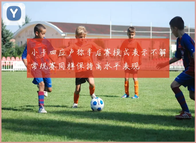 小卡回应卢称季后赛模式表示不解常规赛同样保持高水平表现
