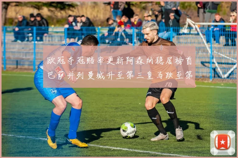 欧冠夺冠赔率更新阿森纳稳居榜首巴萨并列曼城升至第三皇马跌至第七
