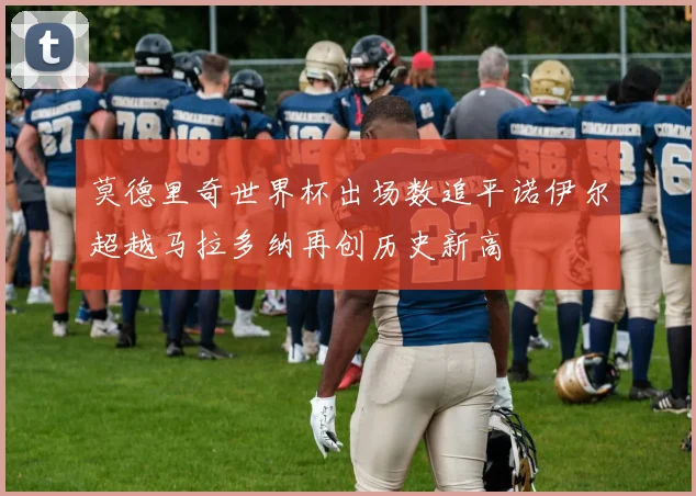 莫德里奇世界杯出场数追平诺伊尔超越马拉多纳再创历史新高