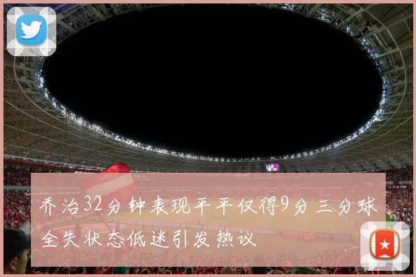 乔治32分钟表现平平仅得9分三分球全失状态低迷引发热议