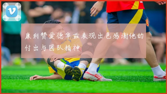 康利赞爱德华兹表现出色感谢他的付出与团队精神