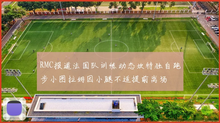 RMC报道法国队训练动态坎特独自跑步小图拉姆因小腿不适提前离场