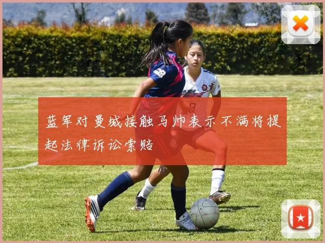 蓝军对曼城接触马帅表示不满将提起法律诉讼索赔