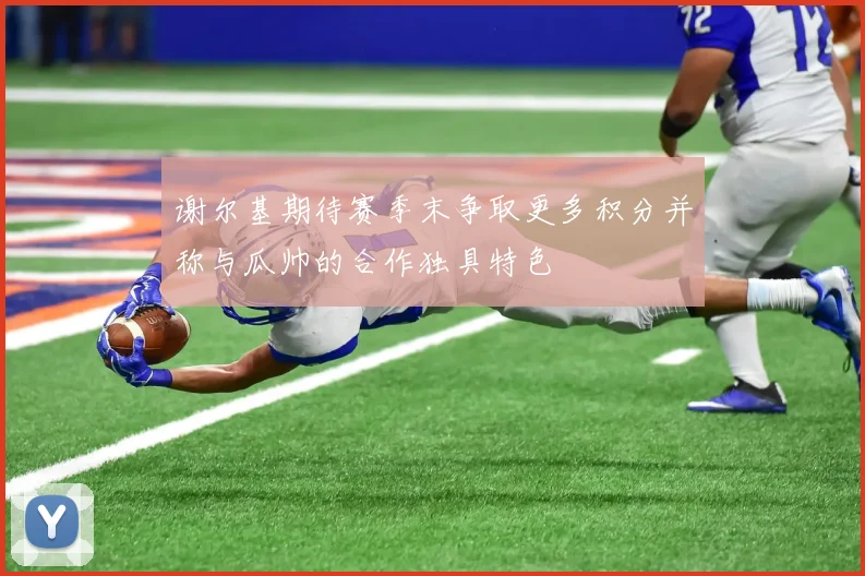 谢尔基期待赛季末争取更多积分并称与瓜帅的合作独具特色