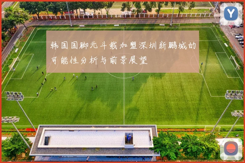 韩国国脚元斗载加盟深圳新鹏城的可能性分析与前景展望