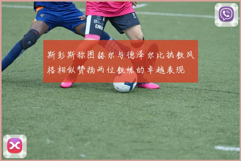 斯彭斯称图赫尔与德泽尔比执教风格相似赞扬两位教练的卓越表现