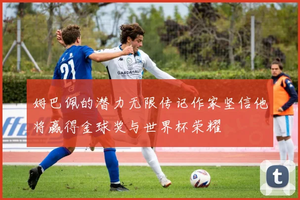 姆巴佩的潜力无限传记作家坚信他将赢得金球奖与世界杯荣耀