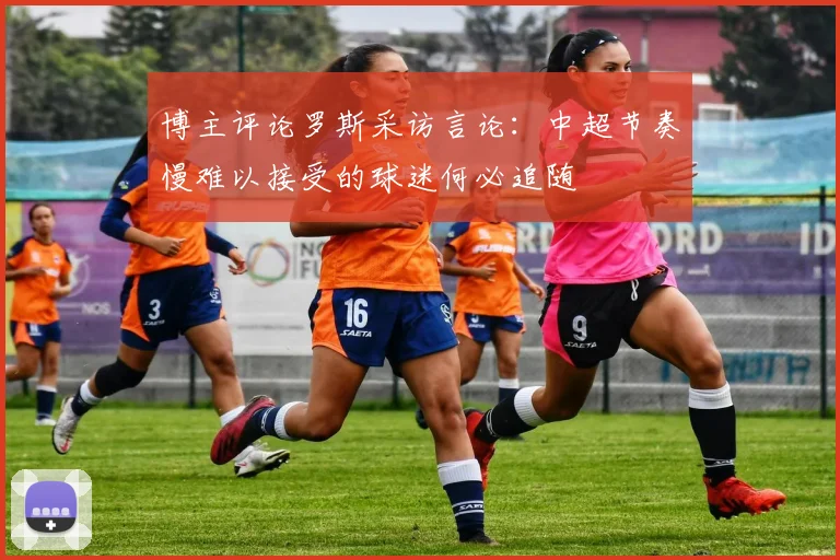 博主评论罗斯采访言论：中超节奏慢难以接受的球迷何必追随