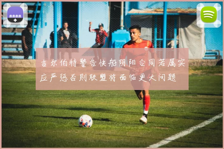 吉尔伯特警告快船阴阳合同若属实应严惩否则联盟将面临更大问题