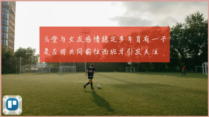 戈登与女友感情稳定多年育有一子是否将共同前往西班牙引发关注