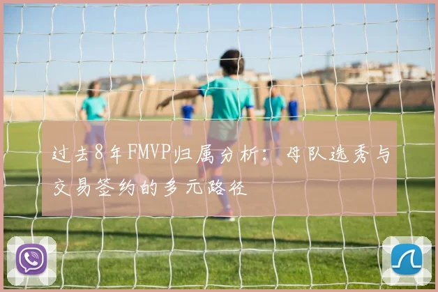 过去8年FMVP归属分析：母队选秀与交易签约的多元路径