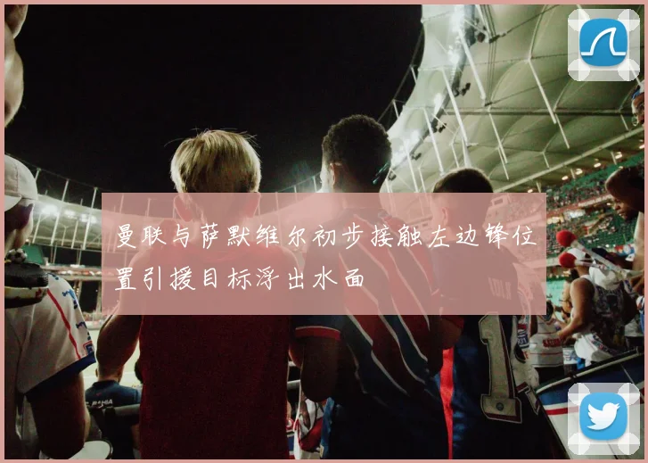曼联与萨默维尔初步接触左边锋位置引援目标浮出水面
