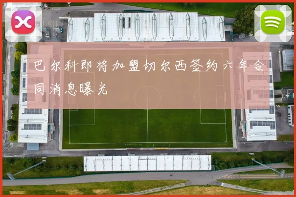 巴尔科即将加盟切尔西签约六年合同消息曝光