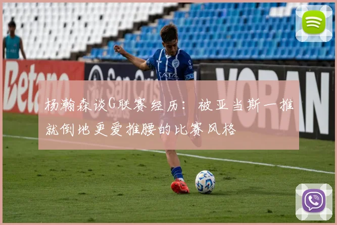 杨瀚森谈G联赛经历：被亚当斯一推就倒地更爱推腰的比赛风格